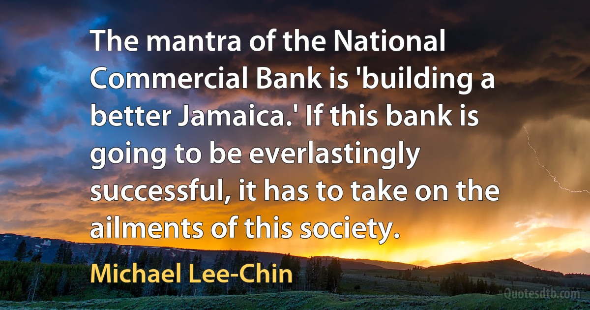 The mantra of the National Commercial Bank is 'building a better Jamaica.' If this bank is going to be everlastingly successful, it has to take on the ailments of this society. (Michael Lee-Chin)