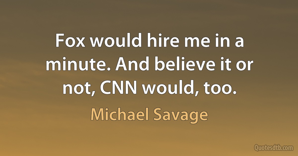 Fox would hire me in a minute. And believe it or not, CNN would, too. (Michael Savage)