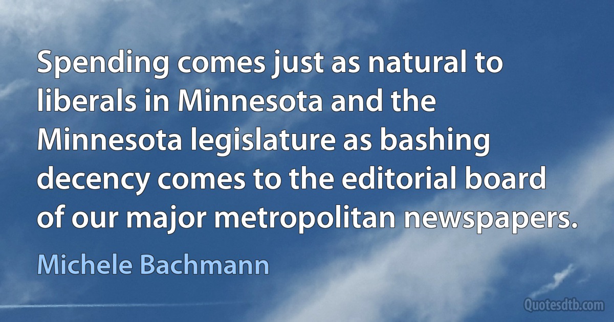 Spending comes just as natural to liberals in Minnesota and the Minnesota legislature as bashing decency comes to the editorial board of our major metropolitan newspapers. (Michele Bachmann)