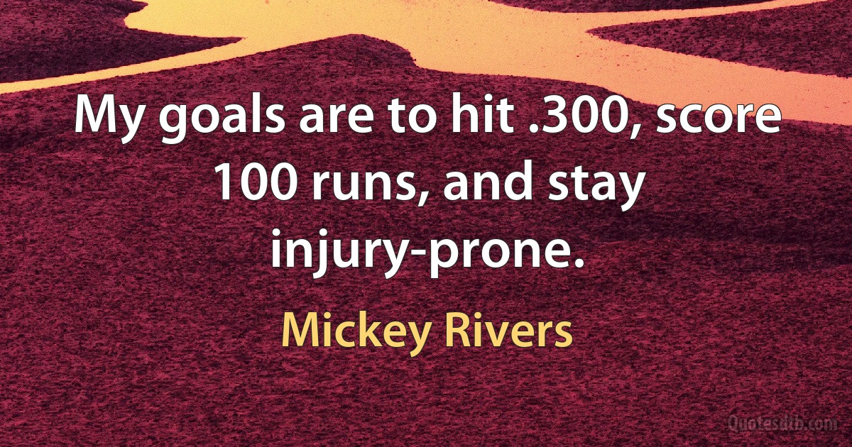 My goals are to hit .300, score 100 runs, and stay injury-prone. (Mickey Rivers)