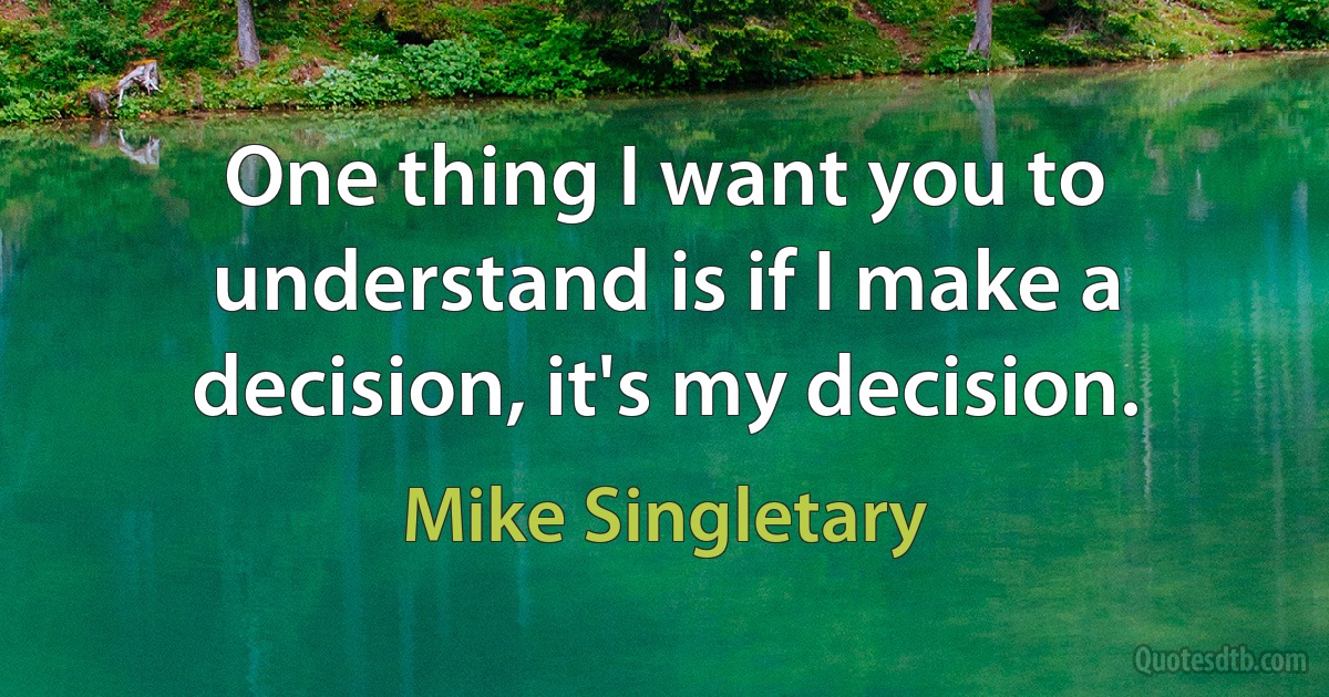 One thing I want you to understand is if I make a decision, it's my decision. (Mike Singletary)