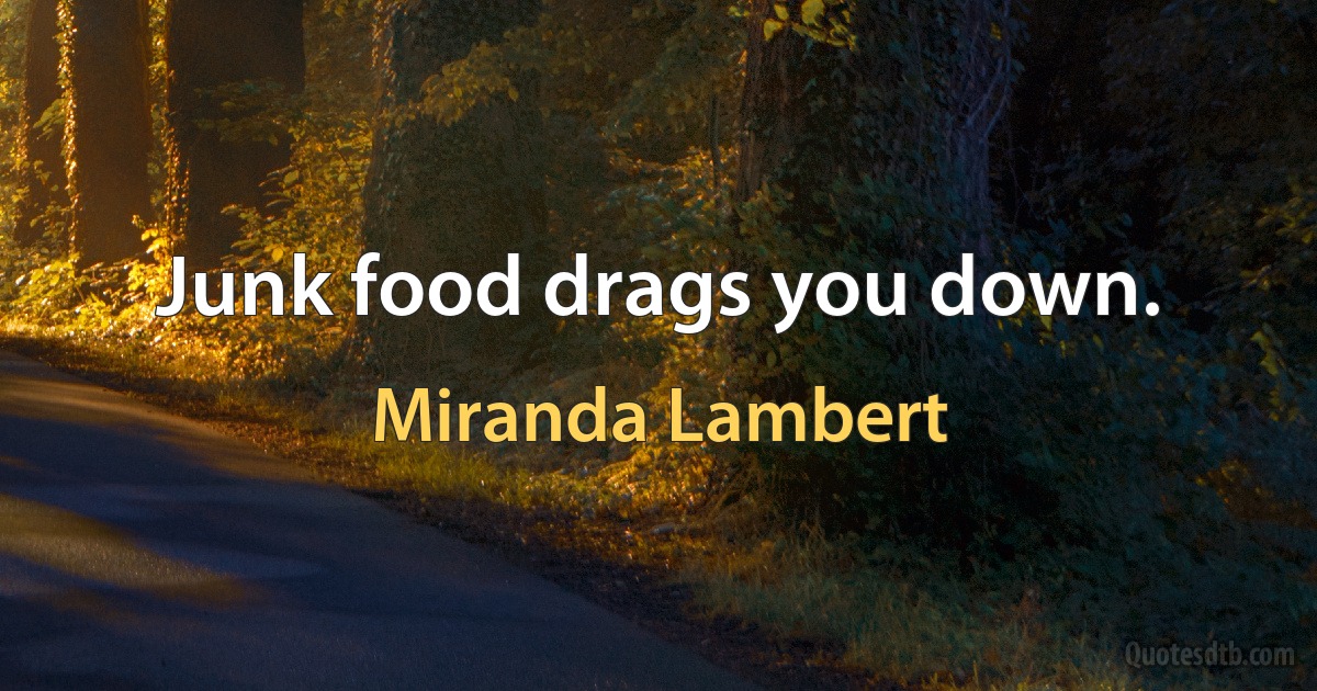 Junk food drags you down. (Miranda Lambert)