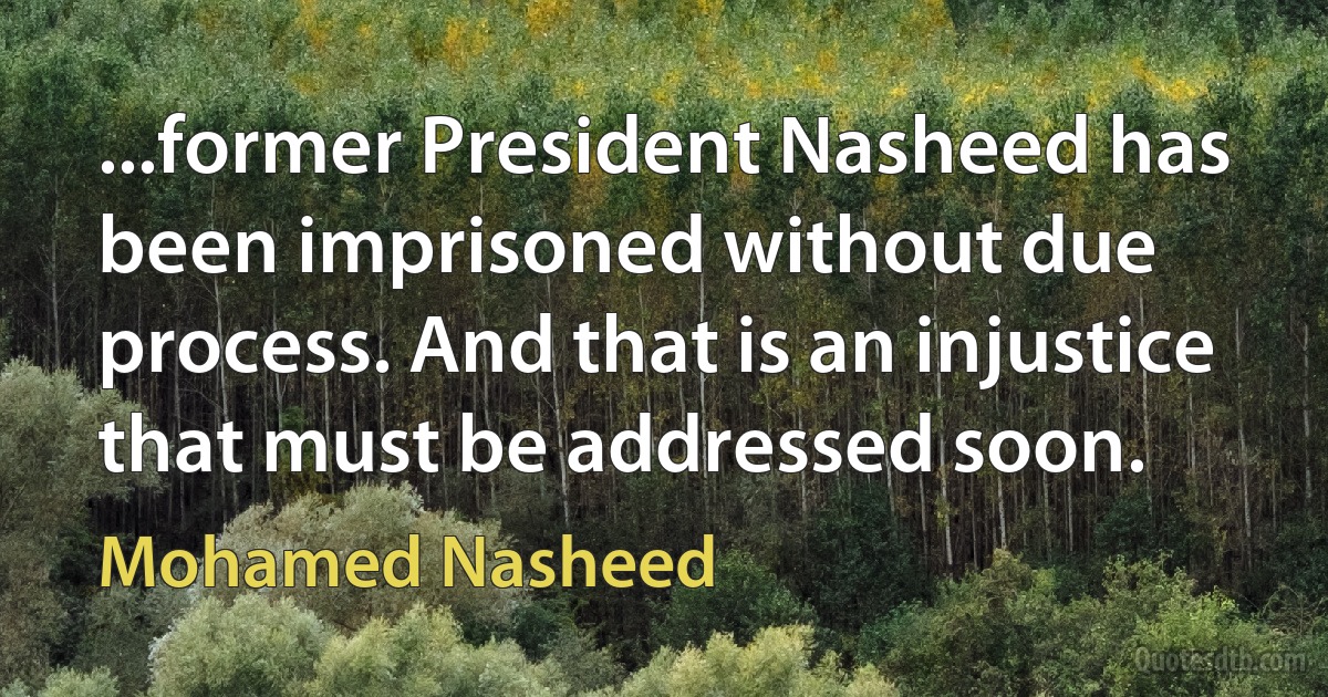 ...former President Nasheed has been imprisoned without due process. And that is an injustice that must be addressed soon. (Mohamed Nasheed)