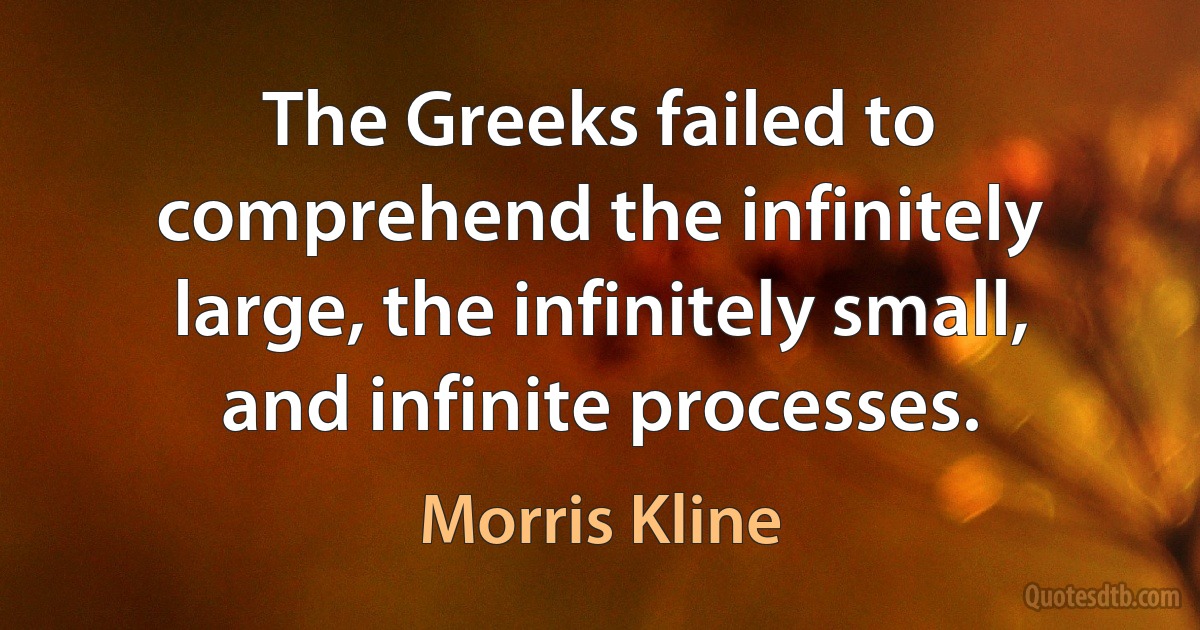 The Greeks failed to comprehend the infinitely large, the infinitely small, and infinite processes. (Morris Kline)