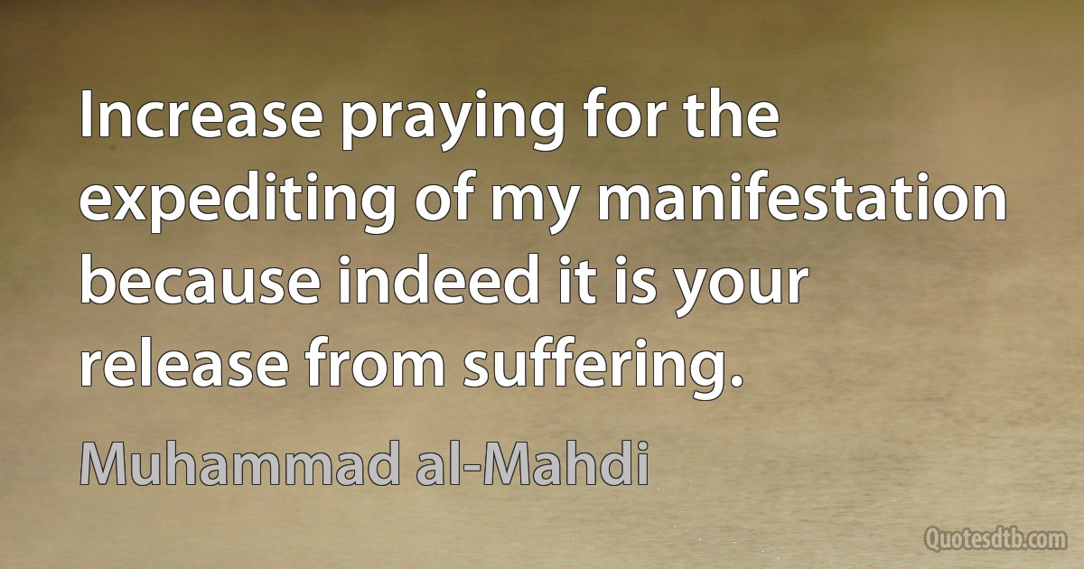 Increase praying for the expediting of my manifestation because indeed it is your release from suffering. (Muhammad al-Mahdi)