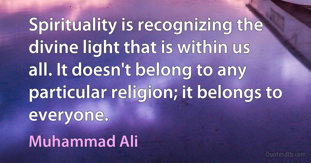 Spirituality is recognizing the divine light that is within us all. It doesn't belong to any particular religion; it belongs to everyone. (Muhammad Ali)