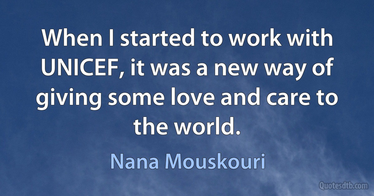 When I started to work with UNICEF, it was a new way of giving some love and care to the world. (Nana Mouskouri)