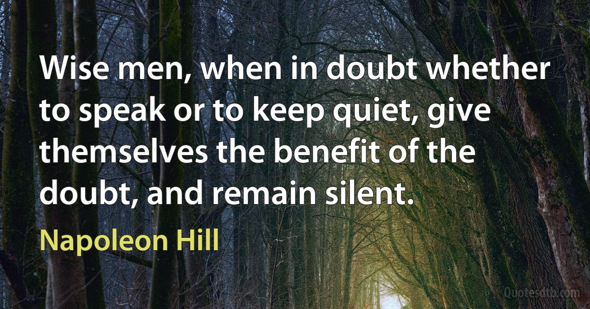 Wise men, when in doubt whether to speak or to keep quiet, give themselves the benefit of the doubt, and remain silent. (Napoleon Hill)