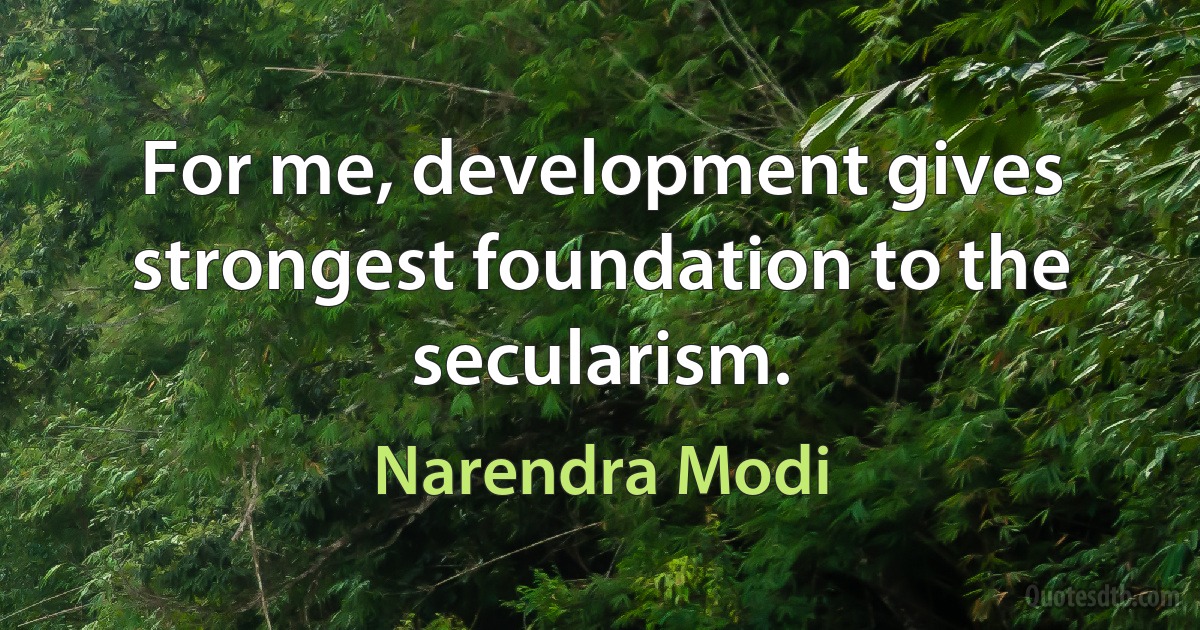 For me, development gives strongest foundation to the secularism. (Narendra Modi)