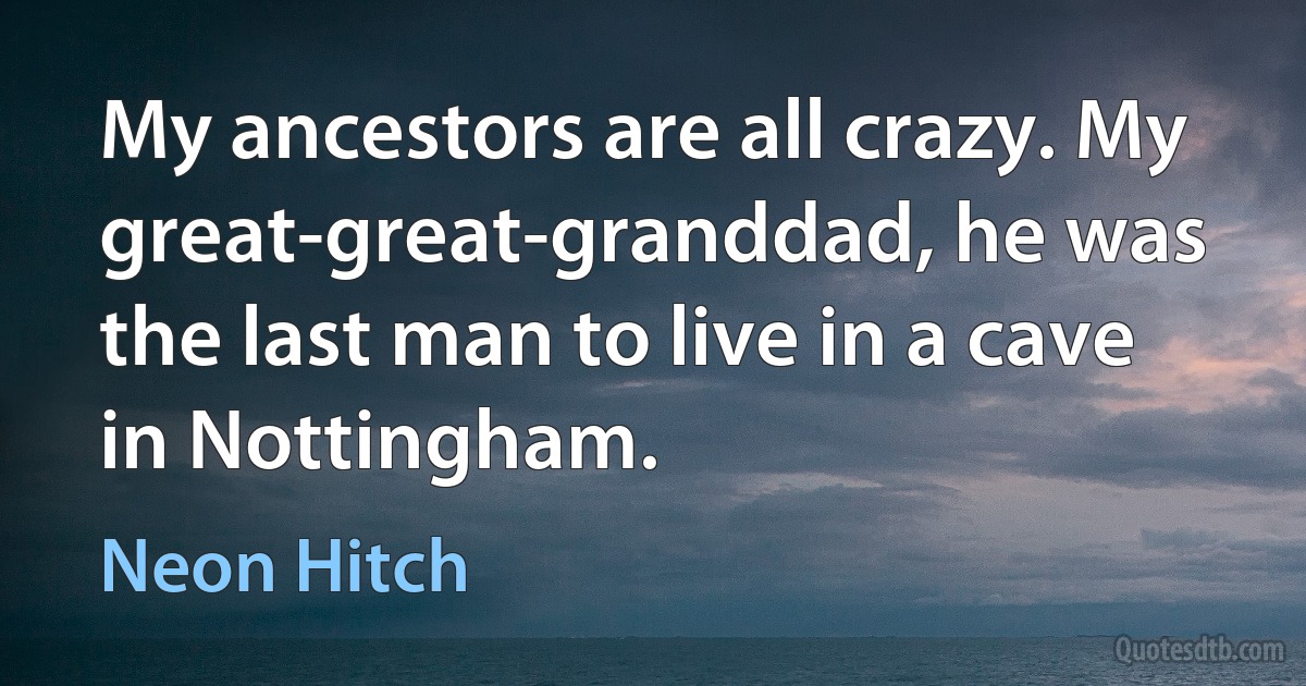 My ancestors are all crazy. My great-great-granddad, he was the last man to live in a cave in Nottingham. (Neon Hitch)