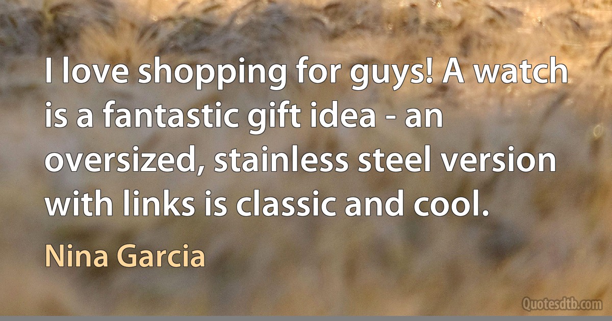 I love shopping for guys! A watch is a fantastic gift idea - an oversized, stainless steel version with links is classic and cool. (Nina Garcia)