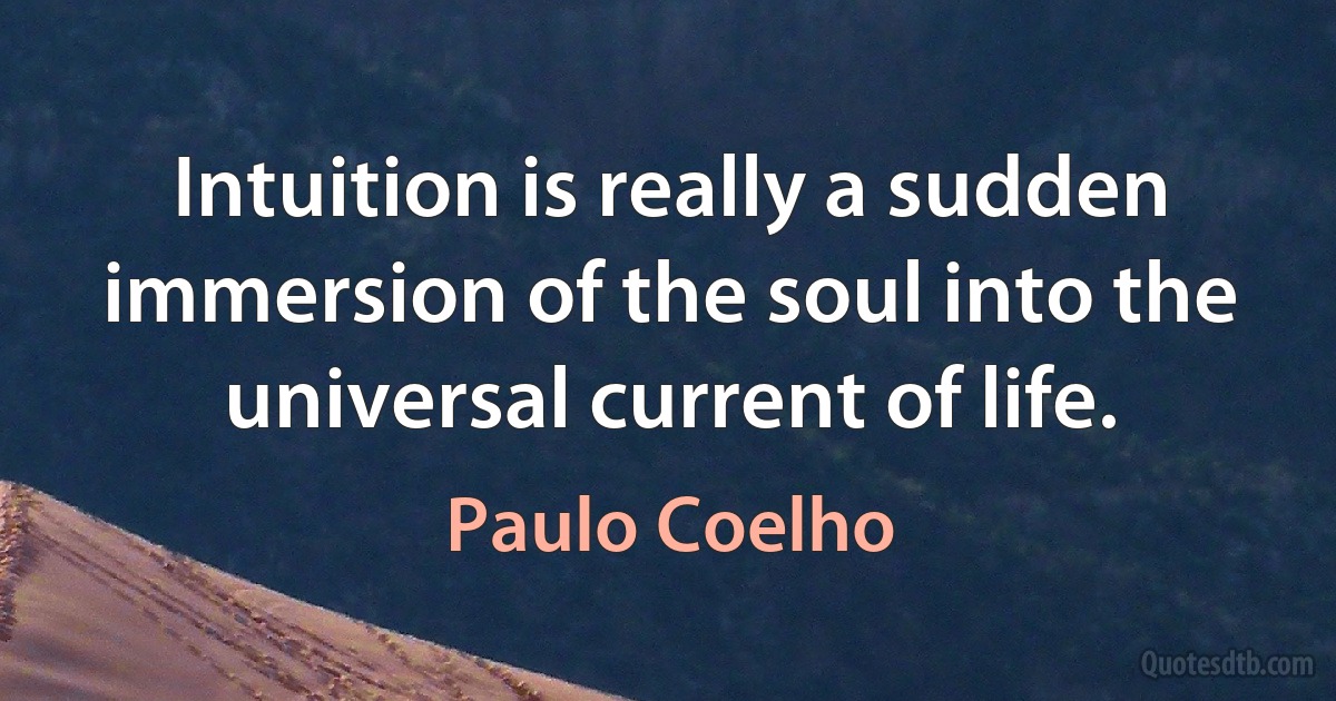 Intuition is really a sudden immersion of the soul into the universal current of life. (Paulo Coelho)