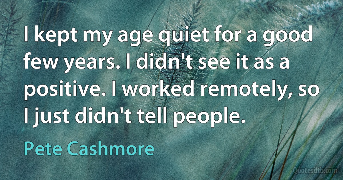 I kept my age quiet for a good few years. I didn't see it as a positive. I worked remotely, so I just didn't tell people. (Pete Cashmore)