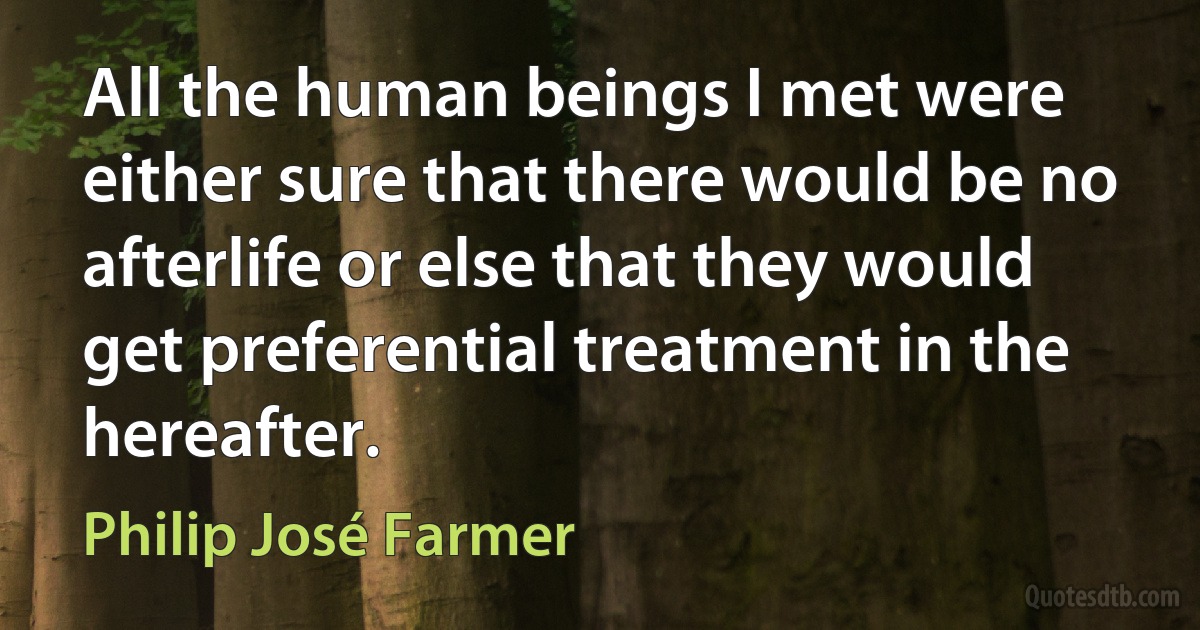 All the human beings I met were either sure that there would be no afterlife or else that they would get preferential treatment in the hereafter. (Philip José Farmer)