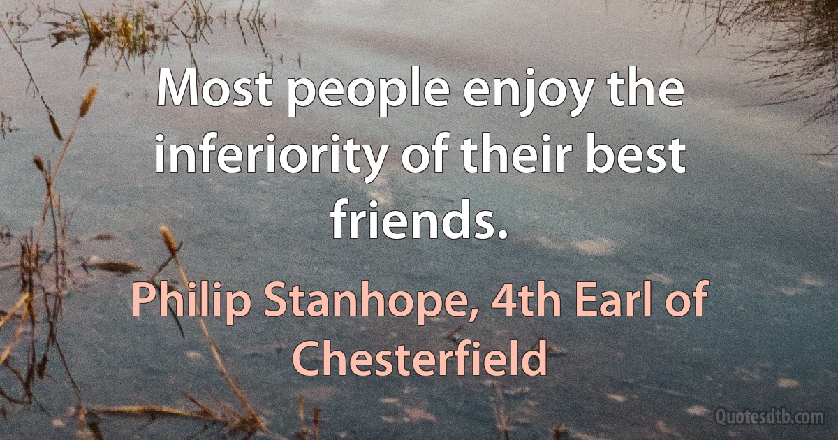 Most people enjoy the inferiority of their best friends. (Philip Stanhope, 4th Earl of Chesterfield)