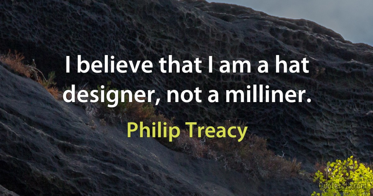 I believe that I am a hat designer, not a milliner. (Philip Treacy)