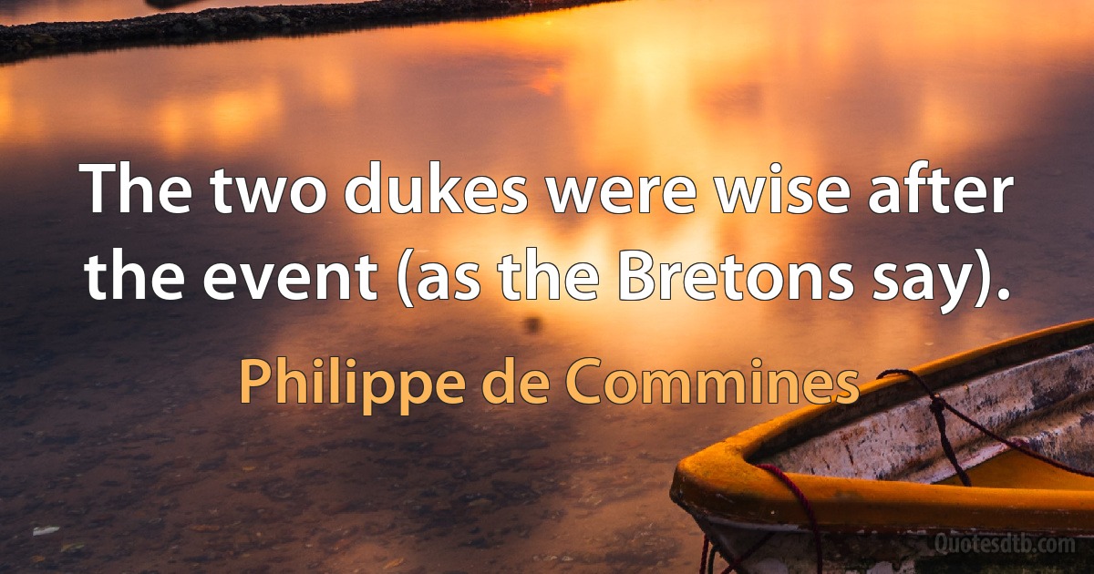 The two dukes were wise after the event (as the Bretons say). (Philippe de Commines)