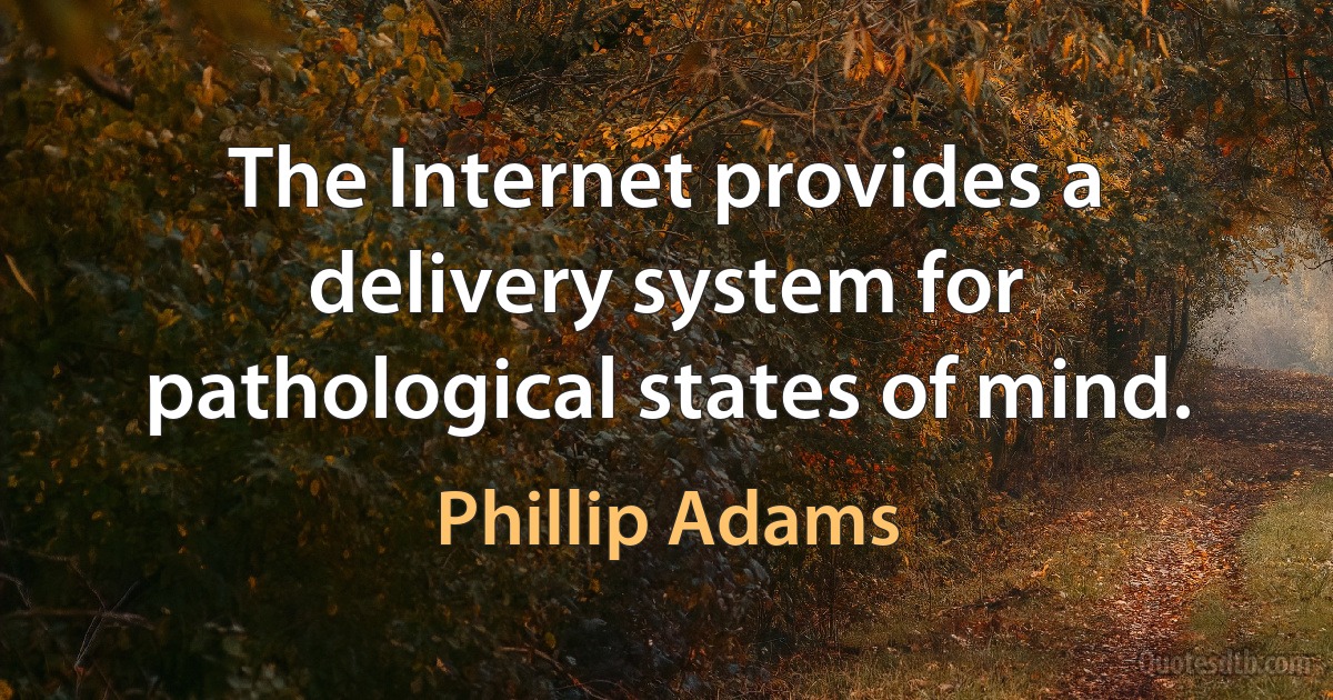 The Internet provides a delivery system for pathological states of mind. (Phillip Adams)