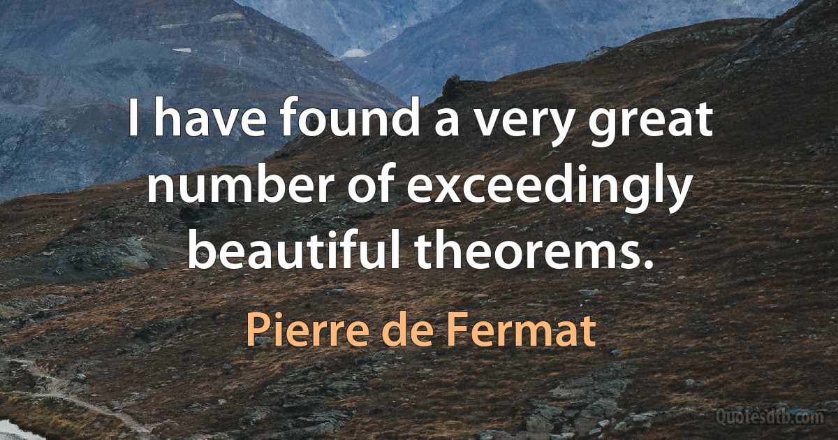 I have found a very great number of exceedingly beautiful theorems. (Pierre de Fermat)