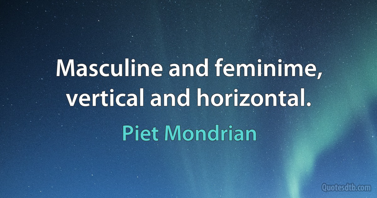 Masculine and feminime, vertical and horizontal. (Piet Mondrian)