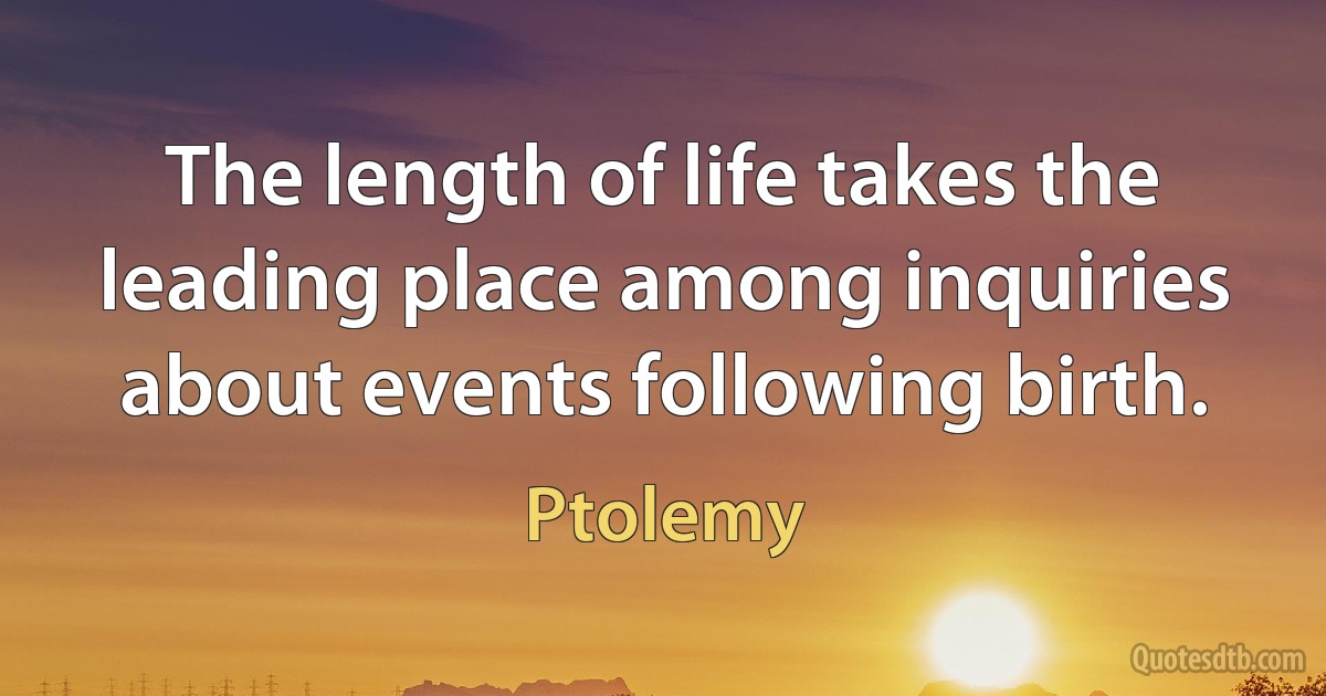 The length of life takes the leading place among inquiries about events following birth. (Ptolemy)