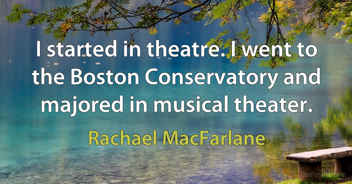 I started in theatre. I went to the Boston Conservatory and majored in musical theater. (Rachael MacFarlane)