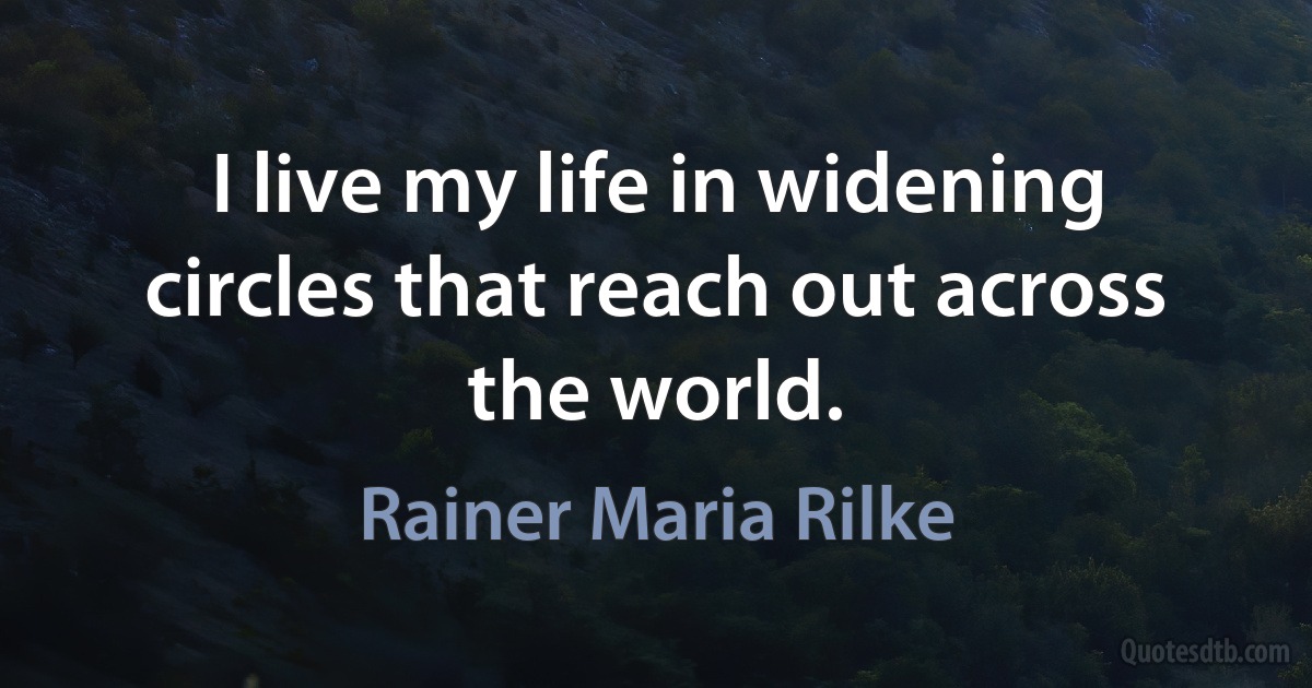 I live my life in widening circles that reach out across the world. (Rainer Maria Rilke)