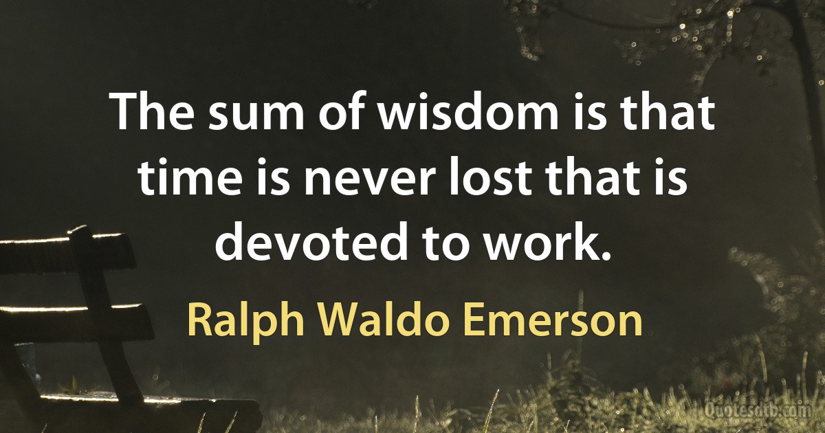 The sum of wisdom is that time is never lost that is devoted to work. (Ralph Waldo Emerson)