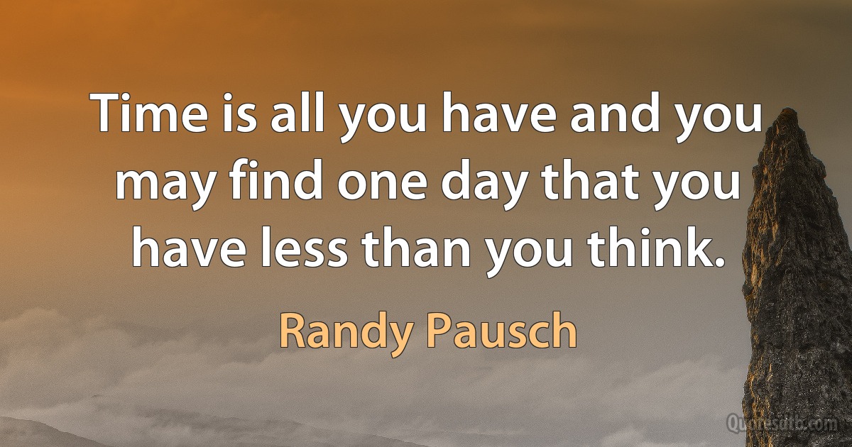 Time is all you have and you may find one day that you have less than you think. (Randy Pausch)