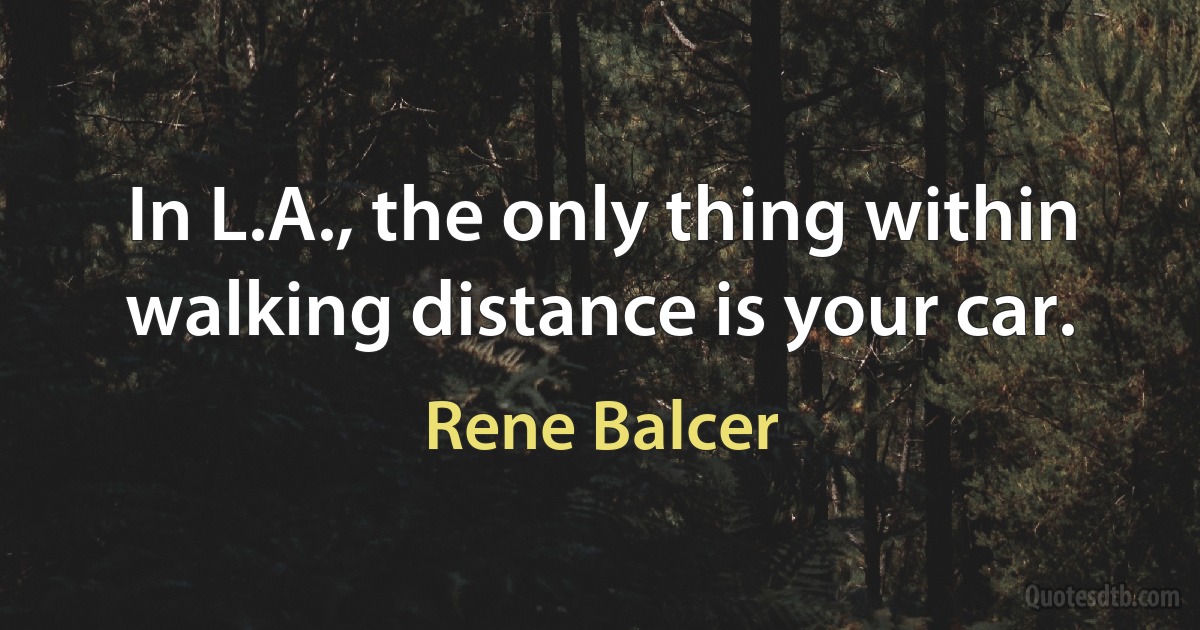 In L.A., the only thing within walking distance is your car. (Rene Balcer)