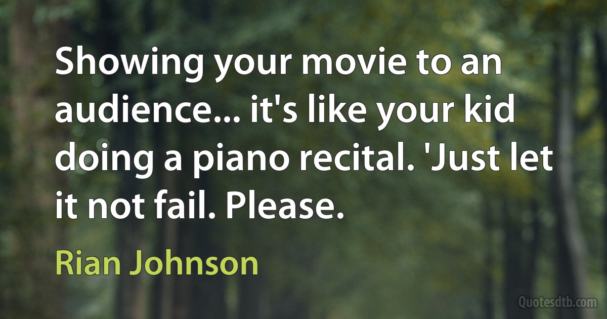 Showing your movie to an audience... it's like your kid doing a piano recital. 'Just let it not fail. Please. (Rian Johnson)