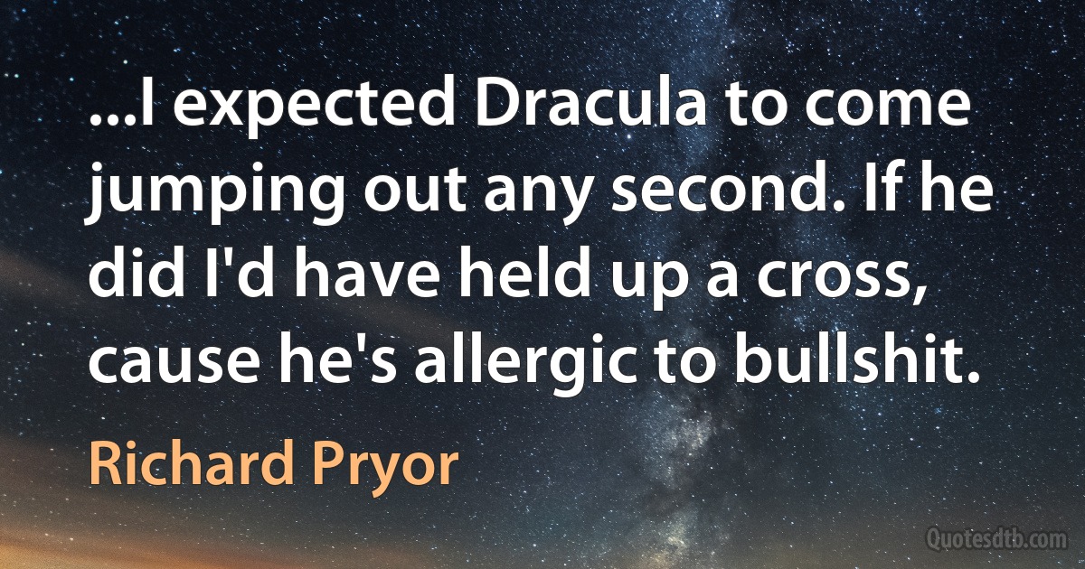 ...I expected Dracula to come jumping out any second. If he did I'd have held up a cross, cause he's allergic to bullshit. (Richard Pryor)