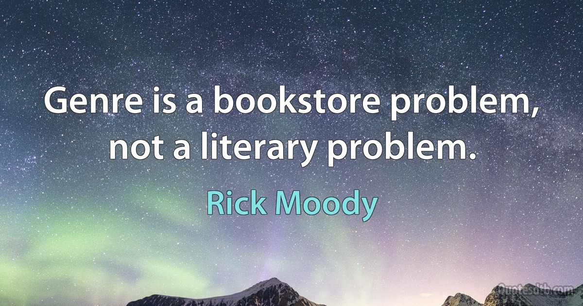 Genre is a bookstore problem, not a literary problem. (Rick Moody)