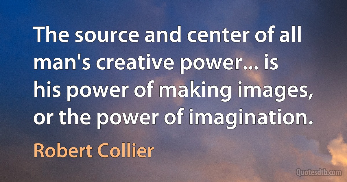 The source and center of all man's creative power... is his power of making images, or the power of imagination. (Robert Collier)