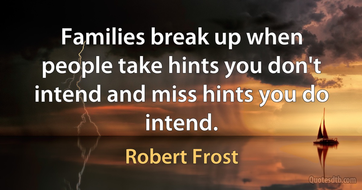 Families break up when people take hints you don't intend and miss hints you do intend. (Robert Frost)