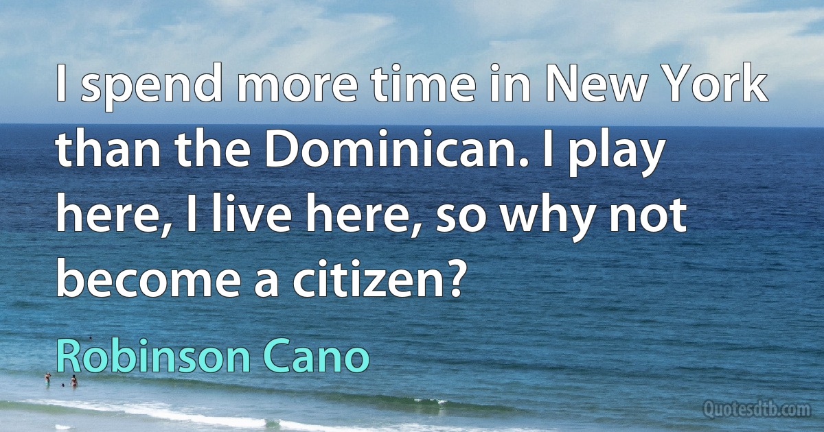 I spend more time in New York than the Dominican. I play here, I live here, so why not become a citizen? (Robinson Cano)