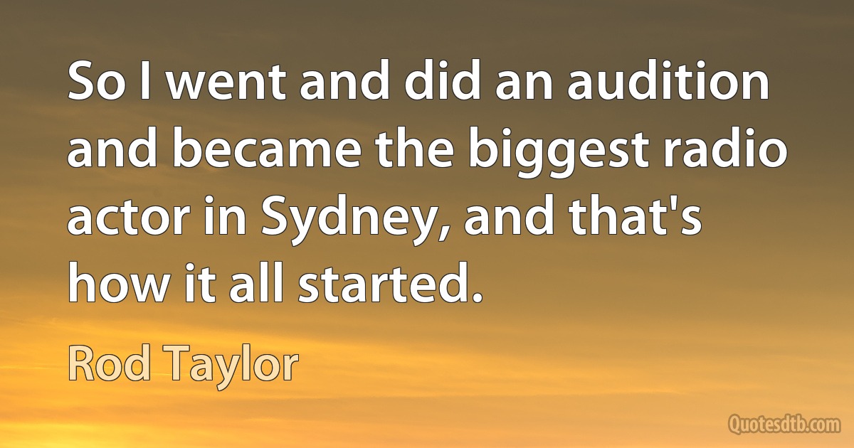 So I went and did an audition and became the biggest radio actor in Sydney, and that's how it all started. (Rod Taylor)