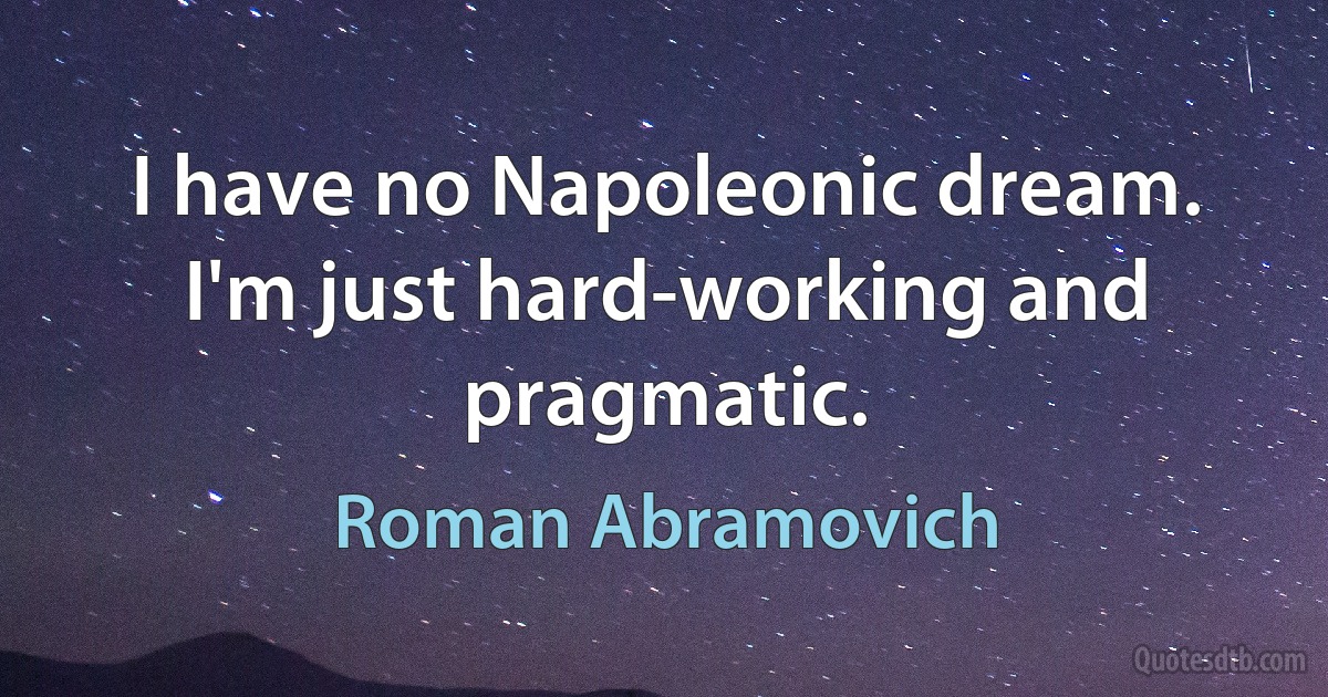 I have no Napoleonic dream. I'm just hard-working and pragmatic. (Roman Abramovich)