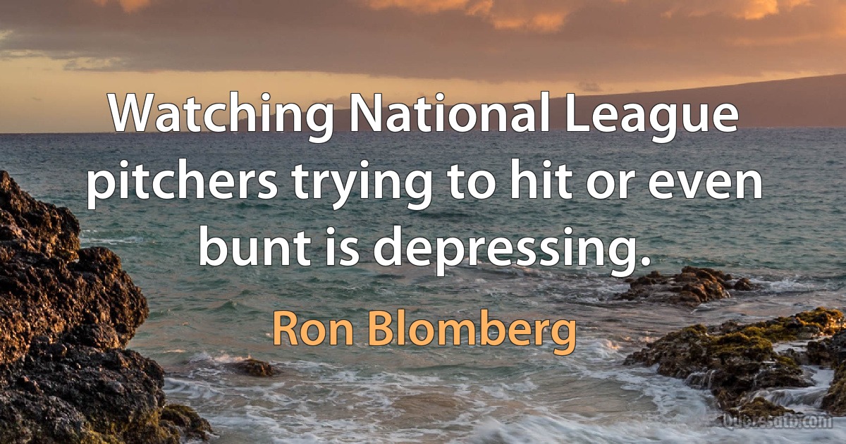 Watching National League pitchers trying to hit or even bunt is depressing. (Ron Blomberg)