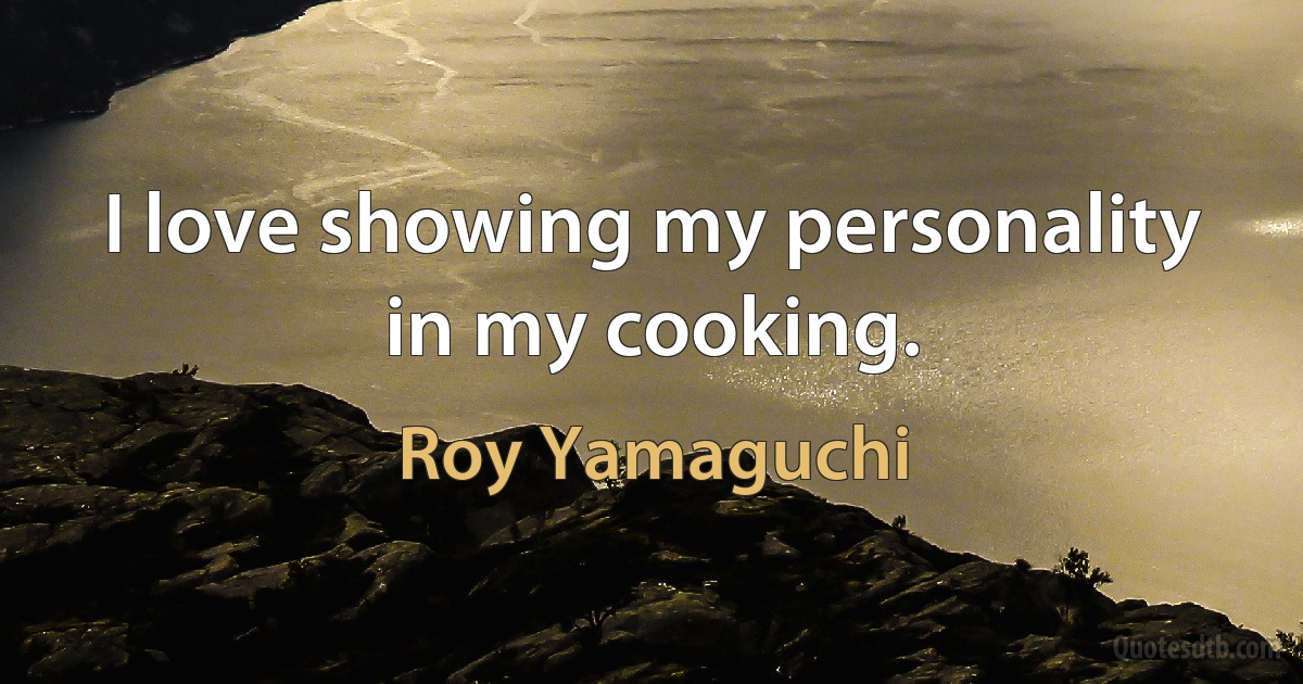 I love showing my personality in my cooking. (Roy Yamaguchi)