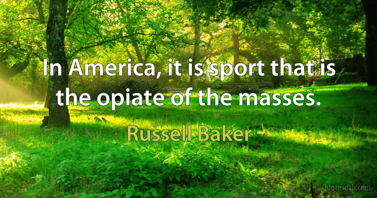 In America, it is sport that is the opiate of the masses. (Russell Baker)