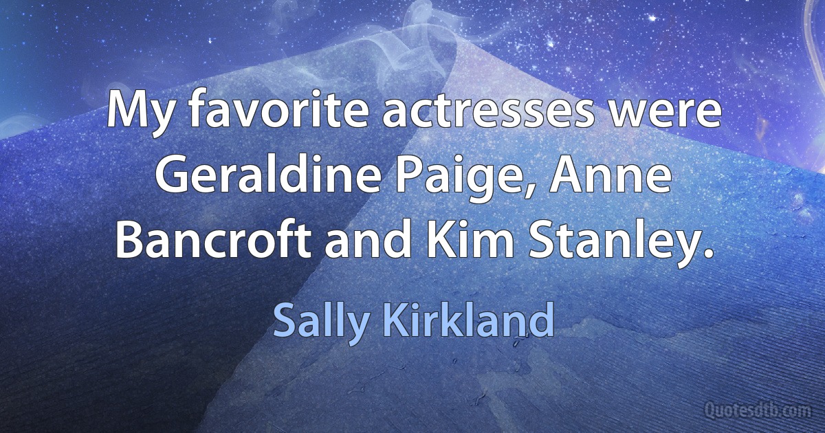 My favorite actresses were Geraldine Paige, Anne Bancroft and Kim Stanley. (Sally Kirkland)