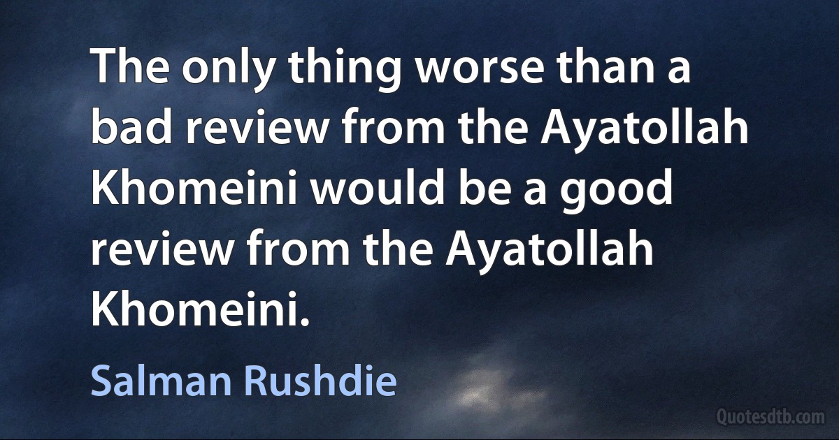 The only thing worse than a bad review from the Ayatollah Khomeini would be a good review from the Ayatollah Khomeini. (Salman Rushdie)