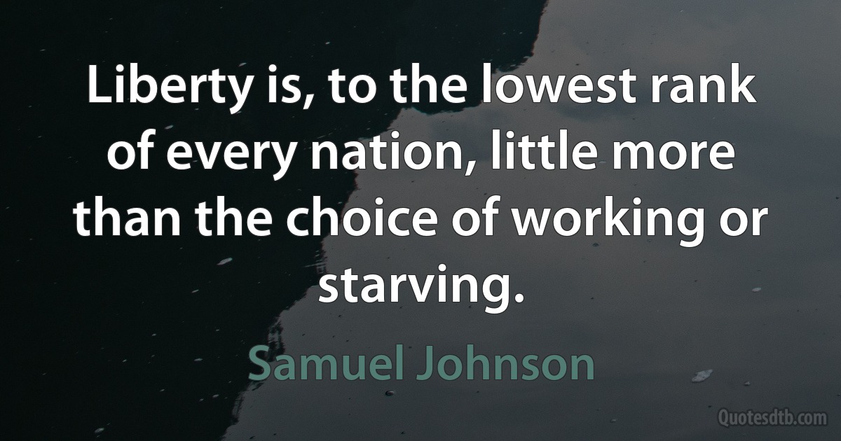 Liberty is, to the lowest rank of every nation, little more than the choice of working or starving. (Samuel Johnson)