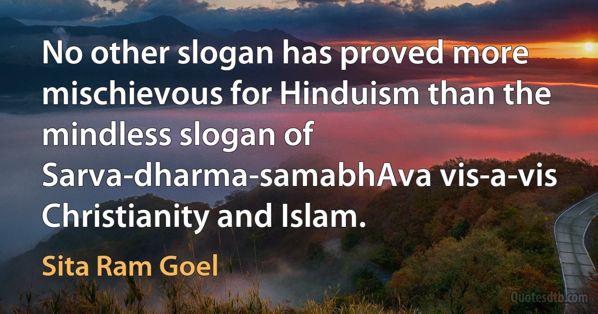 No other slogan has proved more mischievous for Hinduism than the mindless slogan of Sarva-dharma-samabhAva vis-a-vis Christianity and Islam. (Sita Ram Goel)