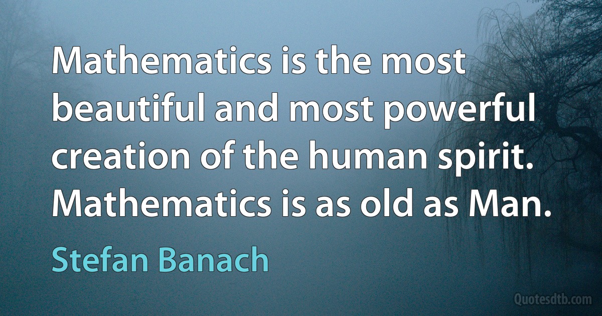 Mathematics is the most beautiful and most powerful creation of the human spirit. Mathematics is as old as Man. (Stefan Banach)