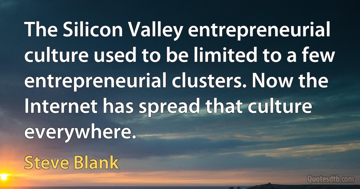 The Silicon Valley entrepreneurial culture used to be limited to a few entrepreneurial clusters. Now the Internet has spread that culture everywhere. (Steve Blank)