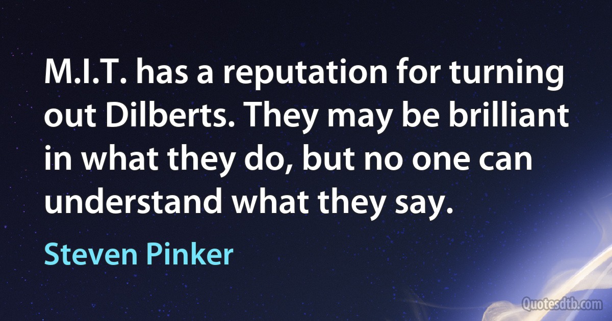 M.I.T. has a reputation for turning out Dilberts. They may be brilliant in what they do, but no one can understand what they say. (Steven Pinker)