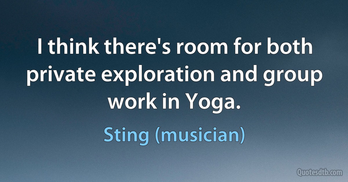 I think there's room for both private exploration and group work in Yoga. (Sting (musician))