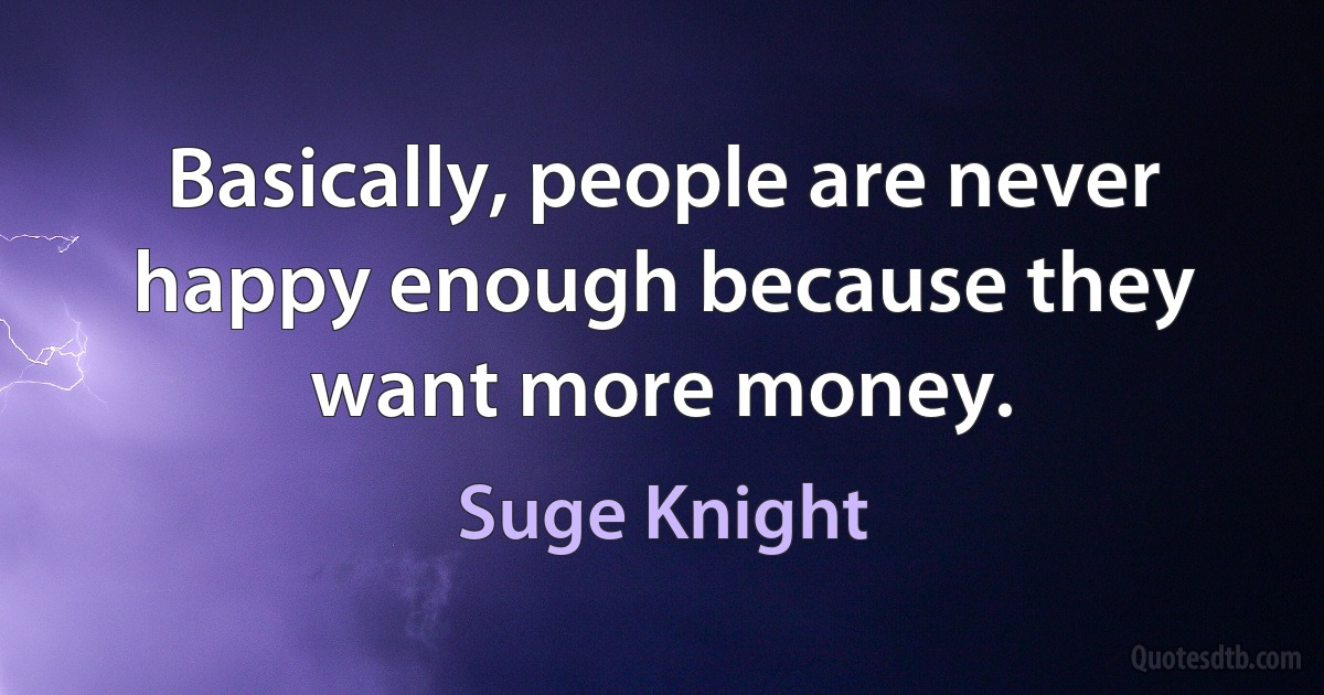 Basically, people are never happy enough because they want more money. (Suge Knight)